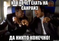 кто хочет ехать на санрайз да никто конечно!