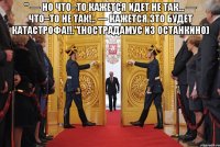" — но что–то кажется идет не так... — что–то не так!.. — кажется это будет катастрофа!!."(нострадамус из останкино) 