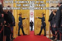 "но что–то кажется идет не так... что–то не так!.. кажется это будет катастрофа!!."(нострадамус из останкино) 