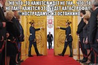 "но что–то кажется идет не так... что–то не так!.. кажется это будет катастрофа!!." ©нострадамус из останкино 