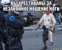 вы арестованы за незаконное ношение ноги 