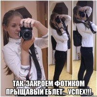  так, закроем фотиком прыщавый еблет... успех!!!