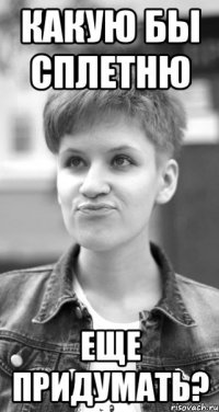 какую бы сплетню еще придумать?