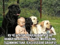  ну чё братан показывай кто не нажал на класс в группе молодежь таджикистана. (exclusssive group)?