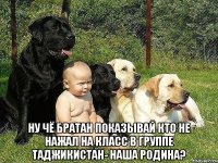  ну чё братан показывай кто не нажал на класс в группе таджикистан- наша родина?