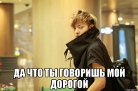  да что ты говоришь мой дорогой