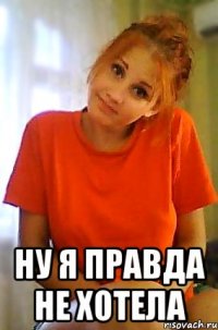  ну я правда не хотела