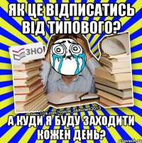 як це відписатись від типового? а куди я буду заходити кожен день?