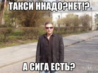 такси ннадо?нет!? а сига есть?