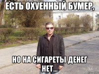 есть охуенный бумер, но на сигареты денег нет...