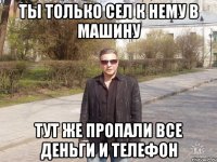 ты только сел к нему в машину тут же пропали все деньги и телефон