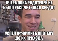 вчера пока родителей не было рассчитывал кредит успел оформить ипотеку до их прихода