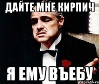 дайте мне кирпич я ему въебу