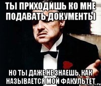 ты приходишь ко мне подавать документы но ты даже не знаешь, как называется мой факультет