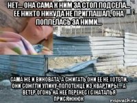нет... она сама к ним за стол подсела... ее никто никуда не приглашал, она поплелась за ними... сама же и виновата, а сжигать они ее не хотели, они сожгли улику-полотенце из квартиры... а ветер огонь на нее перенес (с)наталья присяжнюк