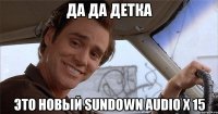 да да детка это новый sundown audio x 15
