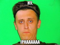 ну, іркаааааа
