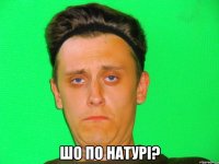  шо по натурі?