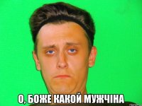  о, боже какой мужчіна