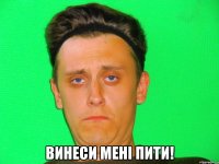  винеси мені пити!