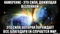 намерение - это сила, движущая вселенной. это сила, которая порождает все. благодаря ей случается мир.