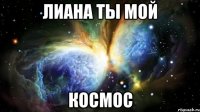 лиана ты мой космос