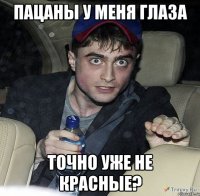 пацаны у меня глаза точно уже не красные?