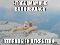 чтобы мама не волновалась отправь ей открытку...