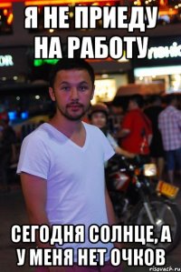 я не приеду на работу сегодня солнце, а у меня нет очков
