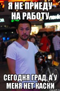 я не приеду на работу сегодня град, а у меня нет каски