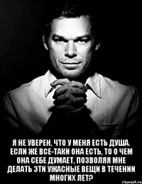  я не уверен, что у меня есть душа. если же все-таки она есть, то о чем она себе думает, позволяя мне делать эти ужасные вещи в течении многих лет?
