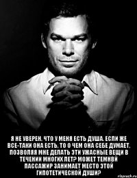  я не уверен, что у меня есть душа. если же все-таки она есть, то о чем она себе думает, позволяя мне делать эти ужасные вещи в течении многих лет? может темнвй пассажир занимает место этой гипотетической души?