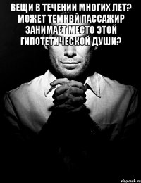 вещи в течении многих лет? может темнвй пассажир занимает место этой гипотетической души? 
