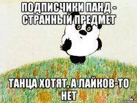 подписчики панд - странный предмет танца хотят, а лайков-то нет