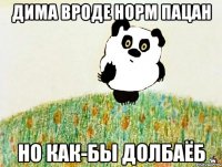 дима вроде норм пацан но как-бы долбаёб