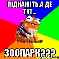 підкажіть,а де тут... зоопарк???