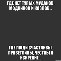 где нет тупых мудаков, модников и козлов... где люди счастливы, приветливы, честны и искренне...