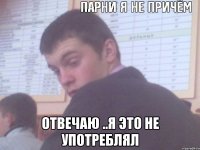 отвечаю ..я это не употреблял