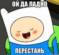 ой да ладно перестань