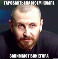таробайты на моем компе занимают бои егора