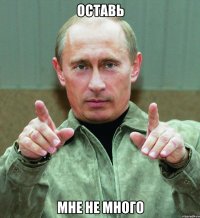 оставь мне не много
