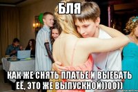 бля как же снять платье и выебать её, это же выпускной))00))