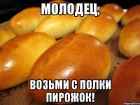 молодец, возьми с полки пирожок!