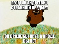 георгий андреевич странный предмет он вроде бы крут, а вроде бы нет