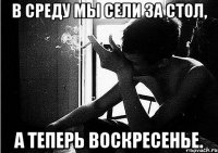 в среду мы сели за стол, а теперь воскресенье.