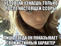 человека узнаешь только после настоящей ссоры лишь тогда он показывает свой истинный характер