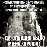 - слыхали? какой-то парень за городом нашел противотанковую мину! - да, слышно было очень хорошо!