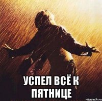  успел всё к пятнице