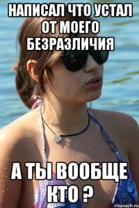 написал что устал от моего безразличия а ты вообще кто ?