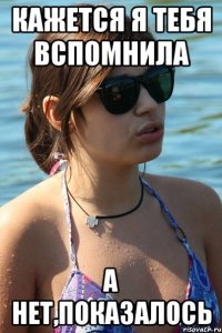 кажется я тебя вспомнила а нет,показалось